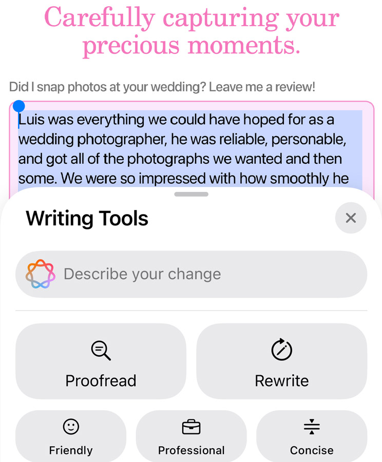 Writing Tools. Proofread your text and rewrite different versions until the tone and wording are just right, and summarise selected text with a tap.